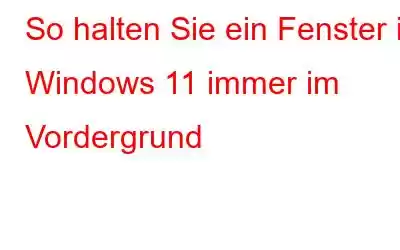 So halten Sie ein Fenster in Windows 11 immer im Vordergrund