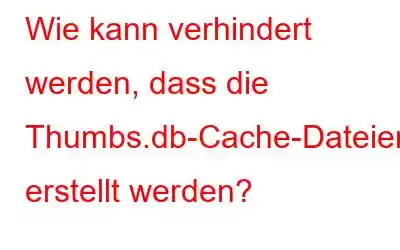 Wie kann verhindert werden, dass die Thumbs.db-Cache-Dateien erstellt werden?