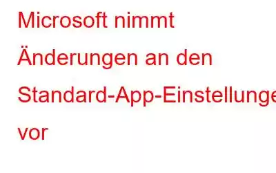 Microsoft nimmt Änderungen an den Standard-App-Einstellungen vor