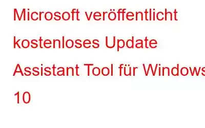 Microsoft veröffentlicht kostenloses Update Assistant Tool für Windows 10