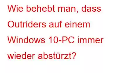 Wie behebt man, dass Outriders auf einem Windows 10-PC immer wieder abstürzt?