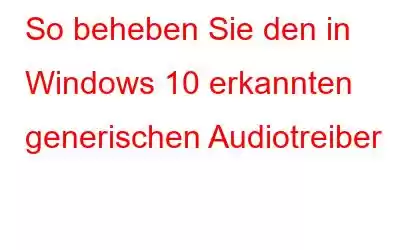 So beheben Sie den in Windows 10 erkannten generischen Audiotreiber