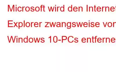 Microsoft wird den Internet Explorer zwangsweise von Windows 10-PCs entfernen