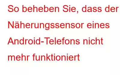 So beheben Sie, dass der Näherungssensor eines Android-Telefons nicht mehr funktioniert