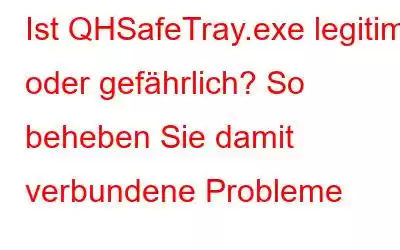 Ist QHSafeTray.exe legitim oder gefährlich? So beheben Sie damit verbundene Probleme