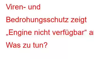 Viren- und Bedrohungsschutz zeigt „Engine nicht verfügbar“ an! Was zu tun?