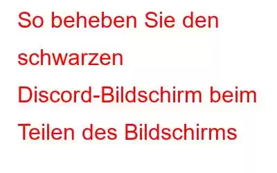 So beheben Sie den schwarzen Discord-Bildschirm beim Teilen des Bildschirms