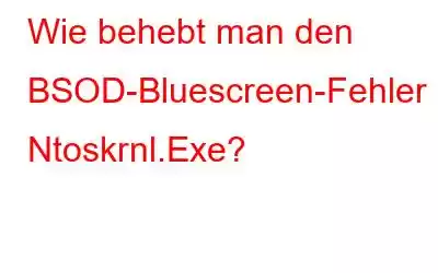 Wie behebt man den BSOD-Bluescreen-Fehler Ntoskrnl.Exe?