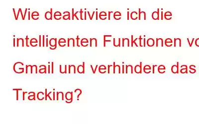 Wie deaktiviere ich die intelligenten Funktionen von Gmail und verhindere das Tracking?