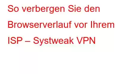 So verbergen Sie den Browserverlauf vor Ihrem ISP – Systweak VPN