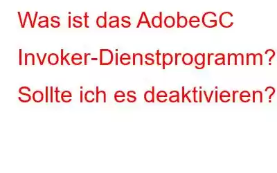 Was ist das AdobeGC Invoker-Dienstprogramm? Sollte ich es deaktivieren?