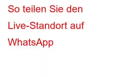 So teilen Sie den Live-Standort auf WhatsApp