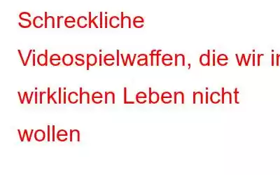 Schreckliche Videospielwaffen, die wir im wirklichen Leben nicht wollen