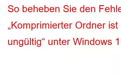 So beheben Sie den Fehler „Komprimierter Ordner ist ungültig“ unter Windows 11