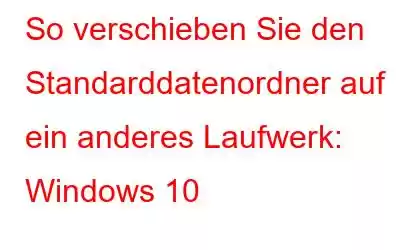 So verschieben Sie den Standarddatenordner auf ein anderes Laufwerk: Windows 10