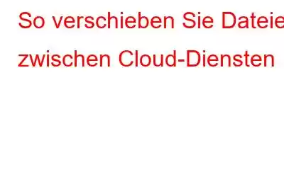 So verschieben Sie Dateien zwischen Cloud-Diensten