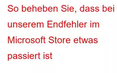 So beheben Sie, dass bei unserem Endfehler im Microsoft Store etwas passiert ist