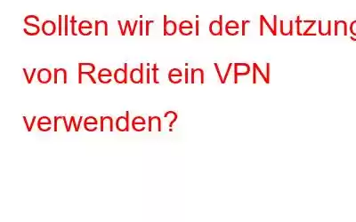 Sollten wir bei der Nutzung von Reddit ein VPN verwenden?