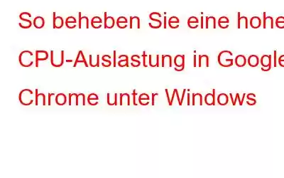 So beheben Sie eine hohe CPU-Auslastung in Google Chrome unter Windows