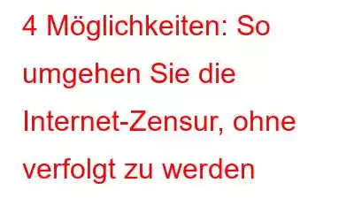 4 Möglichkeiten: So umgehen Sie die Internet-Zensur, ohne verfolgt zu werden