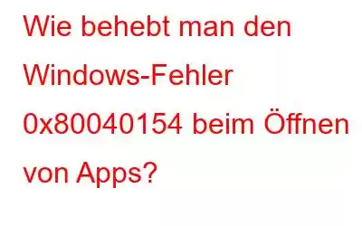 Wie behebt man den Windows-Fehler 0x80040154 beim Öffnen von Apps?