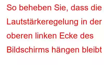 So beheben Sie, dass die Lautstärkeregelung in der oberen linken Ecke des Bildschirms hängen bleibt