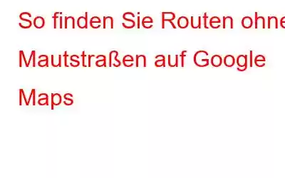 So finden Sie Routen ohne Mautstraßen auf Google Maps