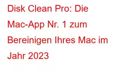 Disk Clean Pro: Die Mac-App Nr. 1 zum Bereinigen Ihres Mac im Jahr 2023