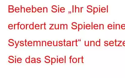 Beheben Sie „Ihr Spiel erfordert zum Spielen einen Systemneustart“ und setzen Sie das Spiel fort