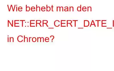 Wie behebt man den NET::ERR_CERT_DATE_INVALID-Fehler in Chrome?