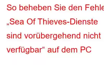 So beheben Sie den Fehler „Sea Of Thieves-Dienste sind vorübergehend nicht verfügbar“ auf dem PC