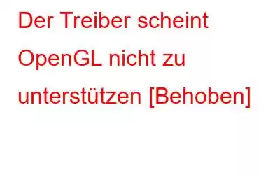 Der Treiber scheint OpenGL nicht zu unterstützen [Behoben]