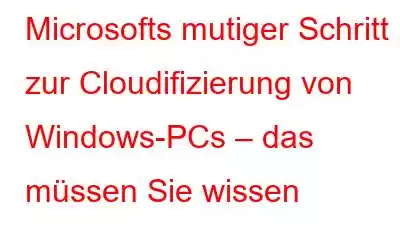 Microsofts mutiger Schritt zur Cloudifizierung von Windows-PCs – das müssen Sie wissen