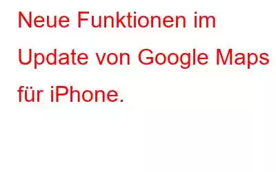 Neue Funktionen im Update von Google Maps für iPhone.