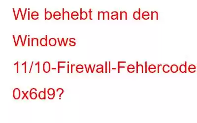 Wie behebt man den Windows 11/10-Firewall-Fehlercode 0x6d9?