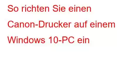 So richten Sie einen Canon-Drucker auf einem Windows 10-PC ein