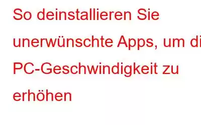 So deinstallieren Sie unerwünschte Apps, um die PC-Geschwindigkeit zu erhöhen