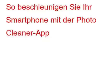 So beschleunigen Sie Ihr Smartphone mit der Photos Cleaner-App