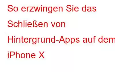 So erzwingen Sie das Schließen von Hintergrund-Apps auf dem iPhone X