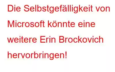 Die Selbstgefälligkeit von Microsoft könnte eine weitere Erin Brockovich hervorbringen!