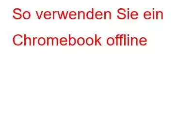 So verwenden Sie ein Chromebook offline