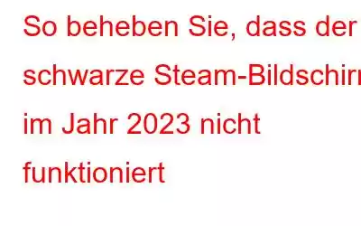 So beheben Sie, dass der schwarze Steam-Bildschirm im Jahr 2023 nicht funktioniert