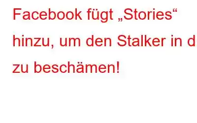 Facebook fügt „Stories“ hinzu, um den Stalker in dir zu beschämen!