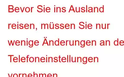 Bevor Sie ins Ausland reisen, müssen Sie nur wenige Änderungen an den Telefoneinstellungen vornehmen