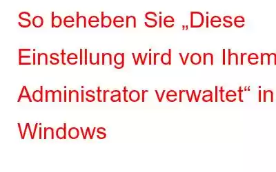 So beheben Sie „Diese Einstellung wird von Ihrem Administrator verwaltet“ in Windows