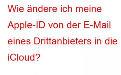 Wie ändere ich meine Apple-ID von der E-Mail eines Drittanbieters in die iCloud?