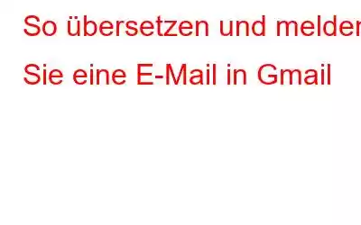 So übersetzen und melden Sie eine E-Mail in Gmail