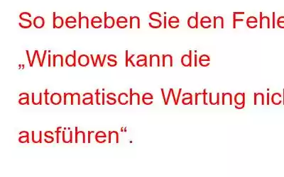 So beheben Sie den Fehler „Windows kann die automatische Wartung nicht ausführen“.