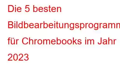 Die 5 besten Bildbearbeitungsprogramme für Chromebooks im Jahr 2023