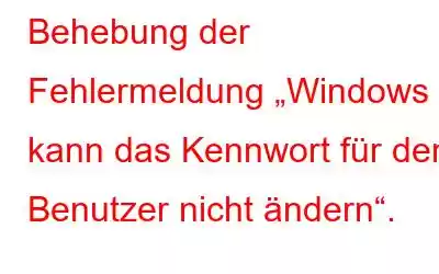 Behebung der Fehlermeldung „Windows kann das Kennwort für den Benutzer nicht ändern“.